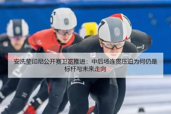 an-xi-ying-yin-ni-gong-kai-sai-wei-mian-tui-jin-zhong-hou-chang-lian-guan-ya-po-wei-he-reng-shi-biao-gan-yu-wei-lai-zou-2-548.jpg
