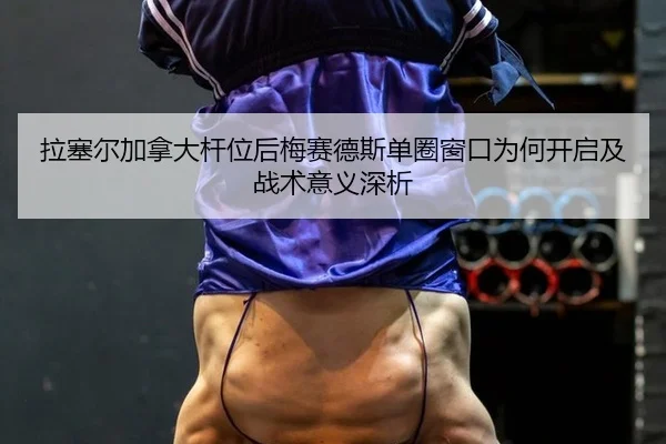 拉塞尔加拿大杆位后梅赛德斯单圈窗口为何开启及战术意义深析