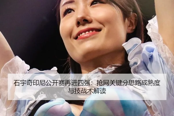 石宇奇印尼公开赛再进四强：抢网关键分思路成熟度与技战术解读
