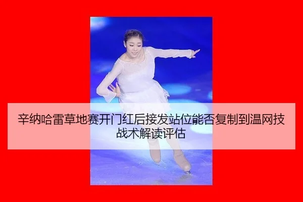 辛纳哈雷草地赛开门红后接发站位能否复制到温网技战术解读评估