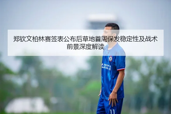 郑钦文柏林赛签表公布后草地首周保发稳定性及战术前景深度解读