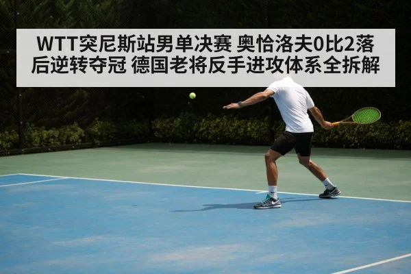 WTT突尼斯站男单决赛 奥恰洛夫0比2落后逆转夺冠 德国老将反手进攻体系全拆解