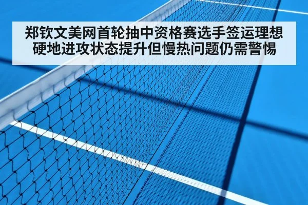 郑钦文美网首轮抽中资格赛选手签运理想 硬地进攻状态提升但慢热问题仍需警惕